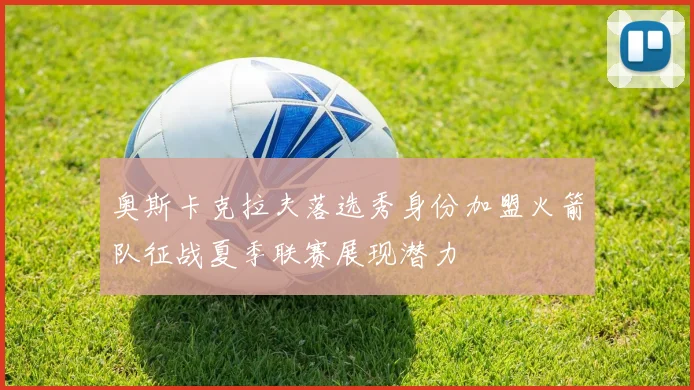 奥斯卡克拉夫落选秀身份加盟火箭队征战夏季联赛展现潜力