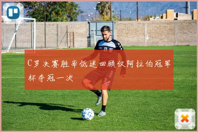 C罗决赛胜率低迷回顾仅阿拉伯冠军杯夺冠一次