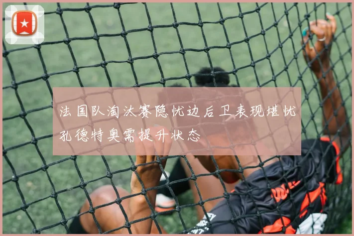 法国队淘汰赛隐忧边后卫表现堪忧孔德特奥需提升状态