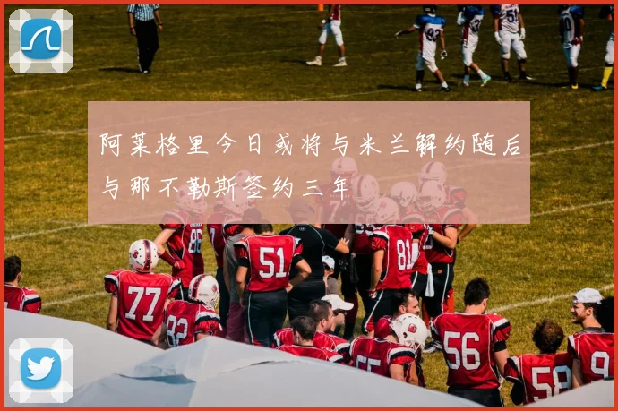 阿莱格里今日或将与米兰解约随后与那不勒斯签约三年