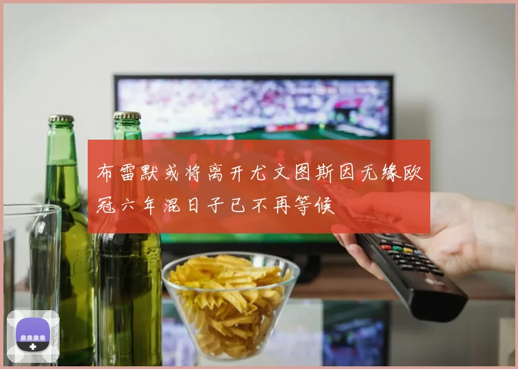 布雷默或将离开尤文图斯因无缘欧冠六年混日子已不再等候
