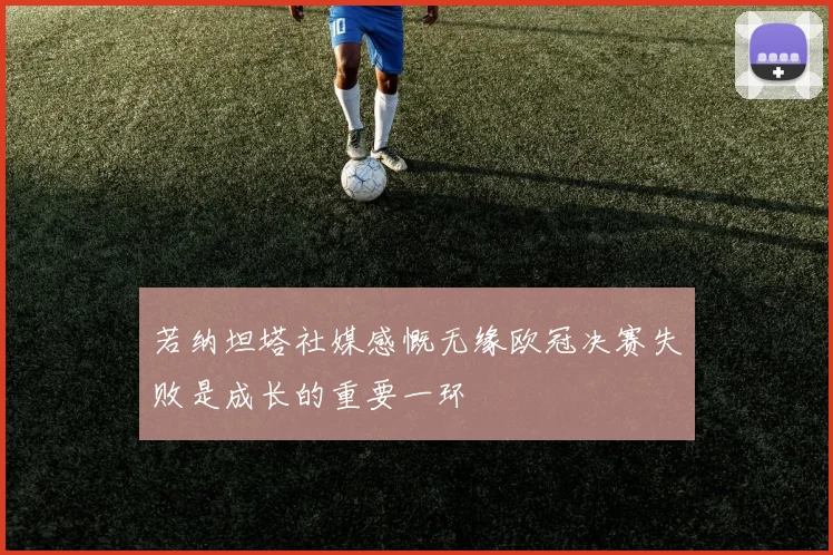 若纳坦塔社媒感慨无缘欧冠决赛失败是成长的重要一环