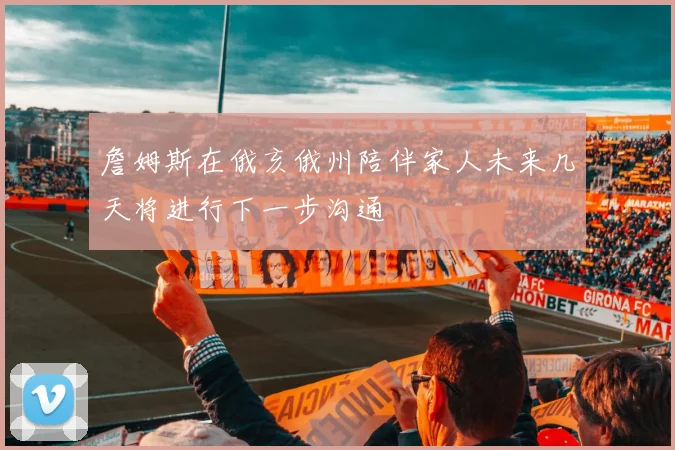 詹姆斯在俄亥俄州陪伴家人未来几天将进行下一步沟通