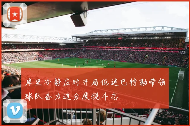库里冷静应对开局低迷巴特勒带领球队奋力追分展现斗志