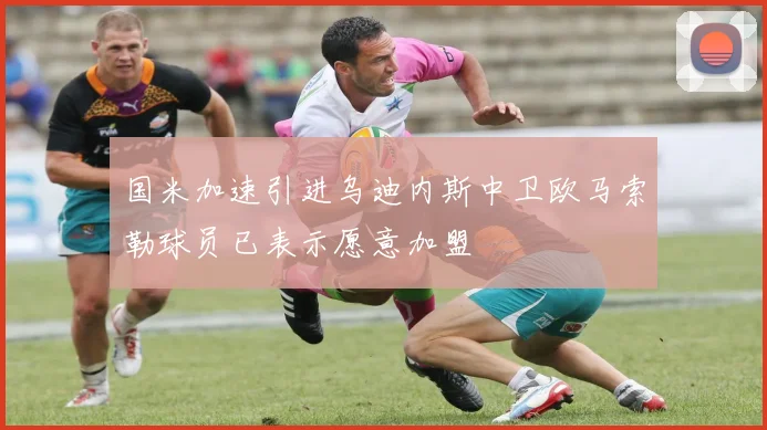 国米加速引进乌迪内斯中卫欧马索勒球员已表示愿意加盟