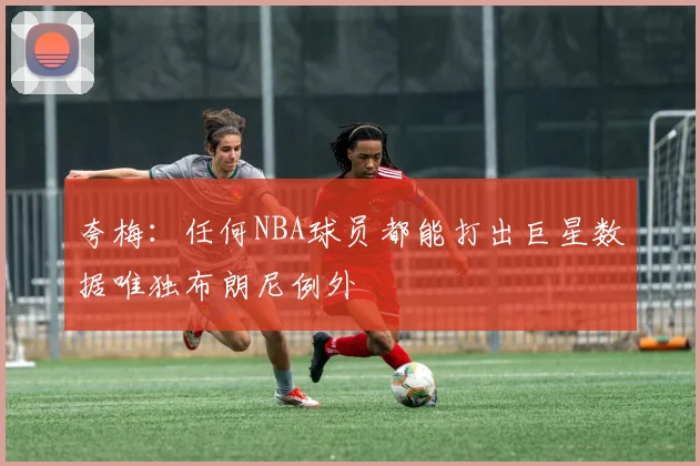 夸梅：任何NBA球员都能打出巨星数据唯独布朗尼例外