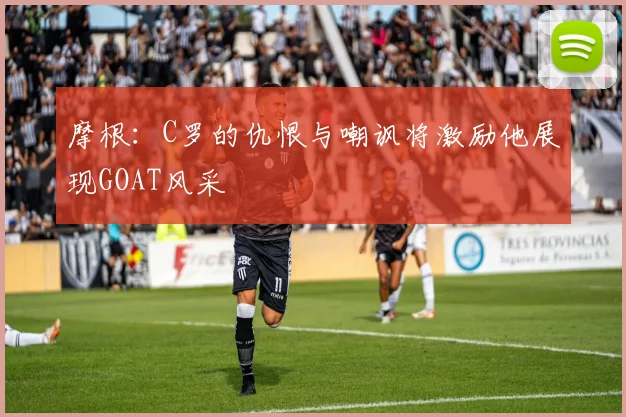 摩根：C罗的仇恨与嘲讽将激励他展现GOAT风采
