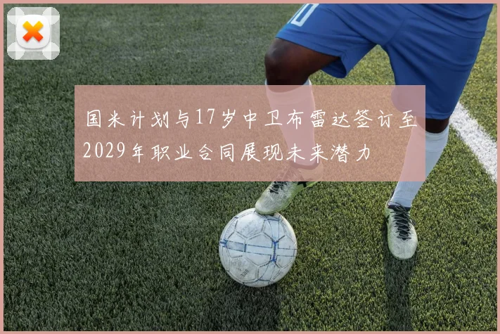 国米计划与17岁中卫布雷达签订至2029年职业合同展现未来潜力