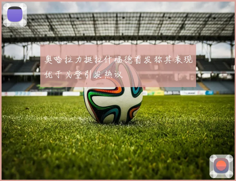 奥哈拉力挺拉什福德首发称其表现优于戈登引发热议