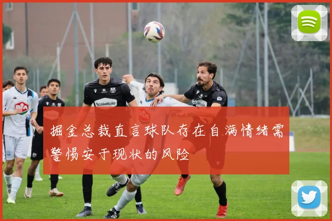 掘金总裁直言球队存在自满情绪需警惕安于现状的风险