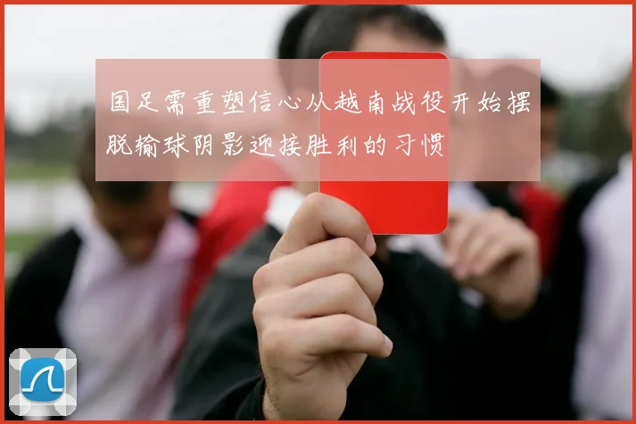 国足需重塑信心从越南战役开始摆脱输球阴影迎接胜利的习惯