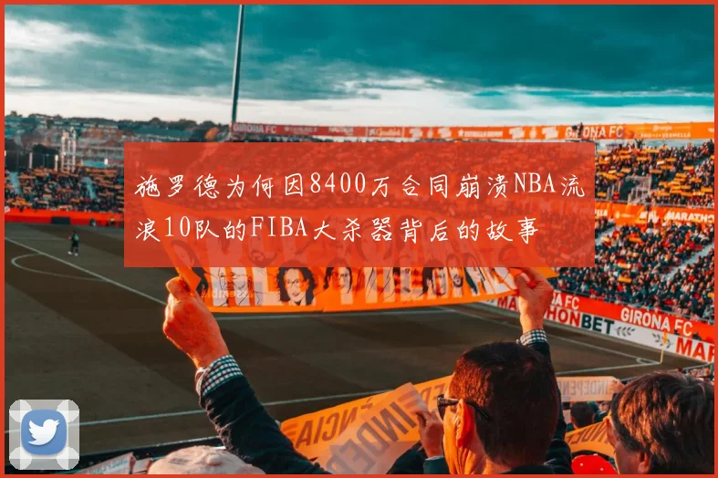 施罗德为何因8400万合同崩溃NBA流浪10队的FIBA大杀器背后的故事