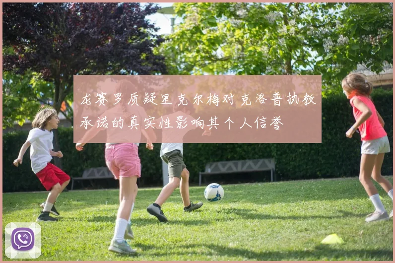 龙赛罗质疑里克尔梅对克洛普执教承诺的真实性影响其个人信誉