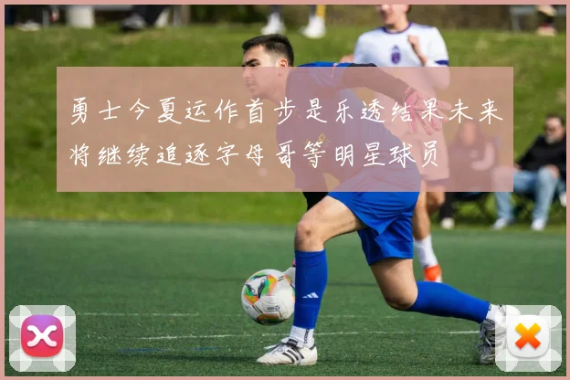 勇士今夏运作首步是乐透结果未来将继续追逐字母哥等明星球员