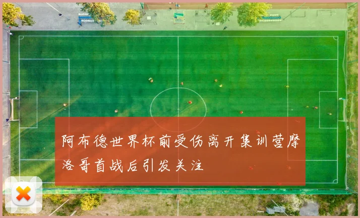 阿布德世界杯前受伤离开集训营摩洛哥首战后引发关注
