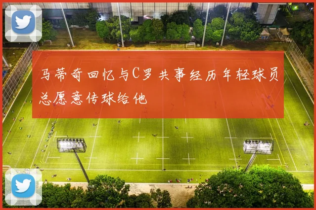 马蒂奇回忆与C罗共事经历年轻球员总愿意传球给他