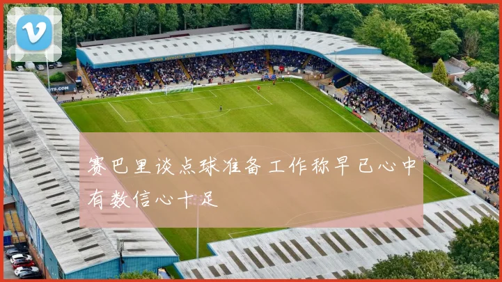 赛巴里谈点球准备工作称早已心中有数信心十足