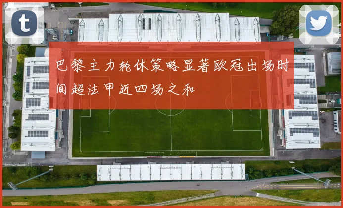 巴黎主力轮休策略显著欧冠出场时间超法甲近四场之和