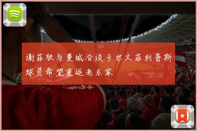 谢菲联与曼城洽谈卡尔文菲利普斯球员希望重返老东家