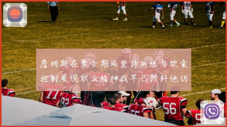 詹姆斯在聚会期间坚持训练与饮食控制展现职业精神我早已预料他仍将出战